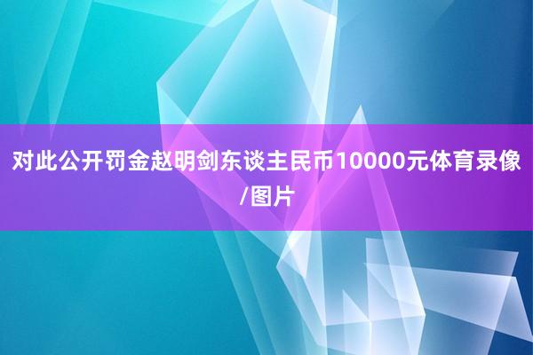 对此公开罚金赵明剑东谈主民币10000元体育录像/图片