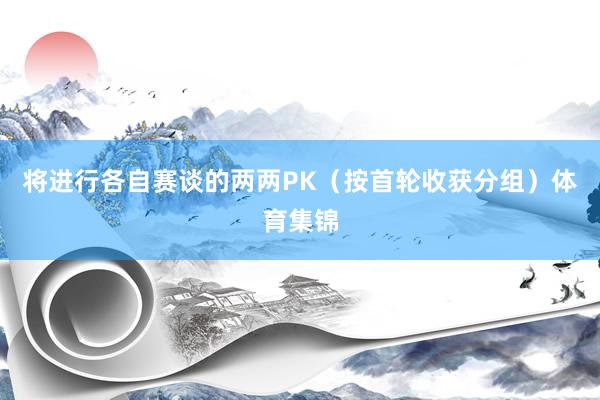 将进行各自赛谈的两两PK（按首轮收获分组）体育集锦