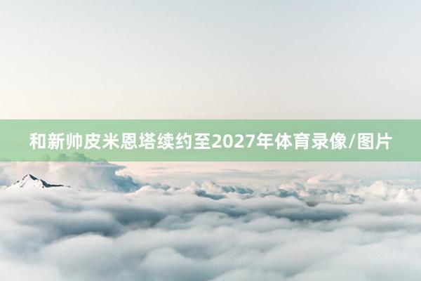 和新帅皮米恩塔续约至2027年体育录像/图片