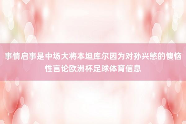 事情启事是中场大将本坦库尔因为对孙兴慜的懊恼性言论欧洲杯足球体育信息