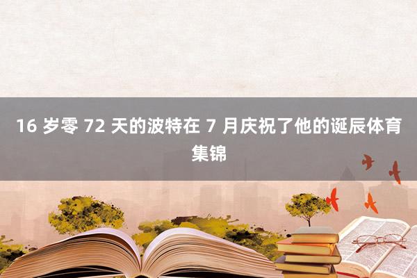 16 岁零 72 天的波特在 7 月庆祝了他的诞辰体育集锦