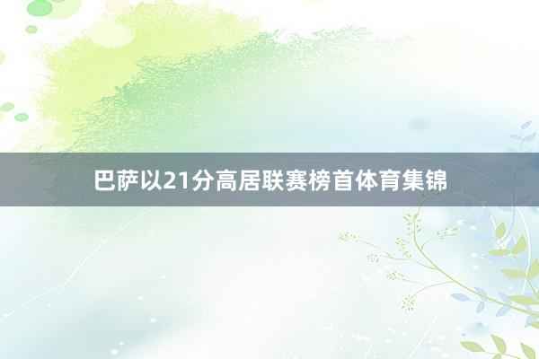 巴萨以21分高居联赛榜首体育集锦