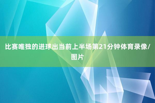 比赛唯独的进球出当前上半场第21分钟体育录像/图片