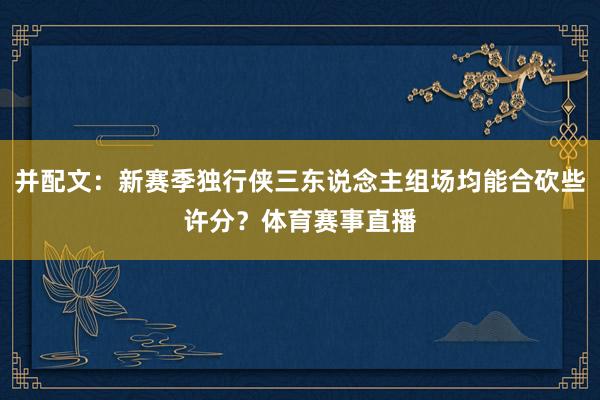 并配文：新赛季独行侠三东说念主组场均能合砍些许分？体育赛事直播