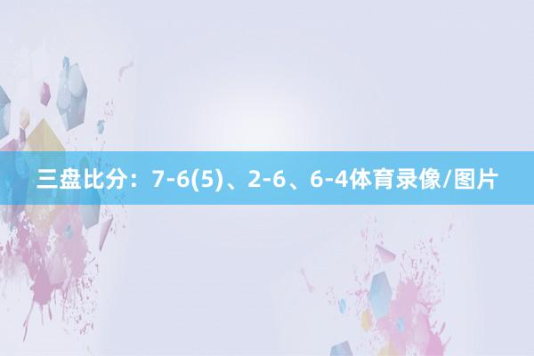 三盘比分：7-6(5)、2-6、6-4体育录像/图片