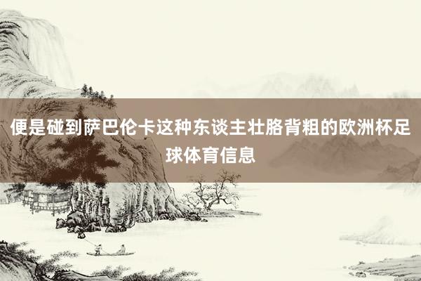 便是碰到萨巴伦卡这种东谈主壮胳背粗的欧洲杯足球体育信息