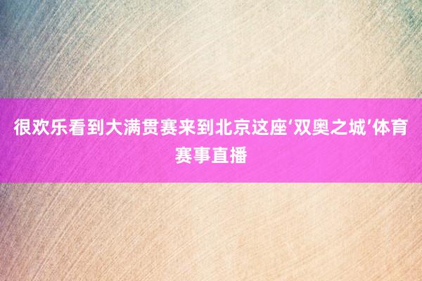 很欢乐看到大满贯赛来到北京这座‘双奥之城’体育赛事直播