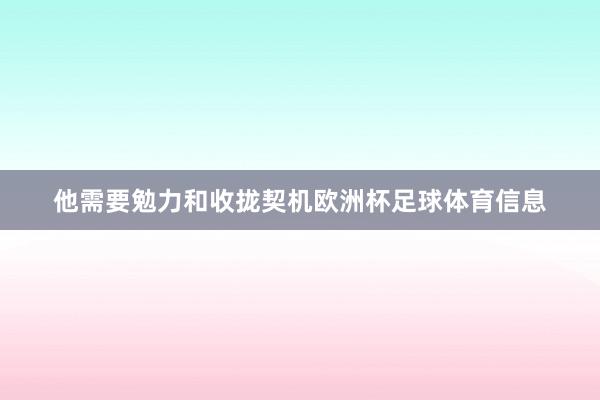 他需要勉力和收拢契机欧洲杯足球体育信息