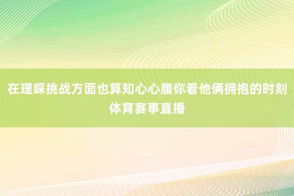 在理睬挑战方面也算知心心腹你看他俩拥抱的时刻体育赛事直播