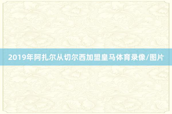 2019年阿扎尔从切尔西加盟皇马体育录像/图片