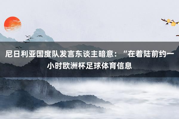 尼日利亚国度队发言东谈主暗意：“在着陆前约一小时欧洲杯足球体育信息