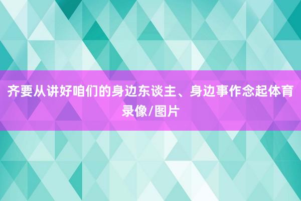 齐要从讲好咱们的身边东谈主、身边事作念起体育录像/图片