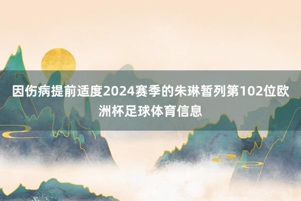 因伤病提前适度2024赛季的朱琳暂列第102位欧洲杯足球体育信息