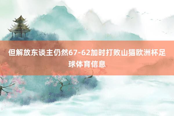 但解放东谈主仍然67-62加时打败山猫欧洲杯足球体育信息