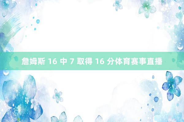 詹姆斯 16 中 7 取得 16 分体育赛事直播