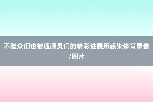 不雅众们也被通顺员们的精彩进展所感染体育录像/图片