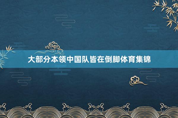 大部分本领中国队皆在倒脚体育集锦