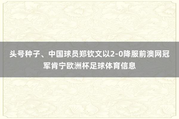 头号种子、中国球员郑钦文以2-0降服前澳网冠军肯宁欧洲杯足球体育信息