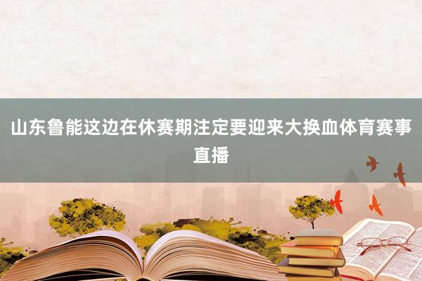 山东鲁能这边在休赛期注定要迎来大换血体育赛事直播