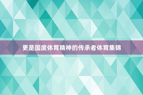 更是国度体育精神的传承者体育集锦