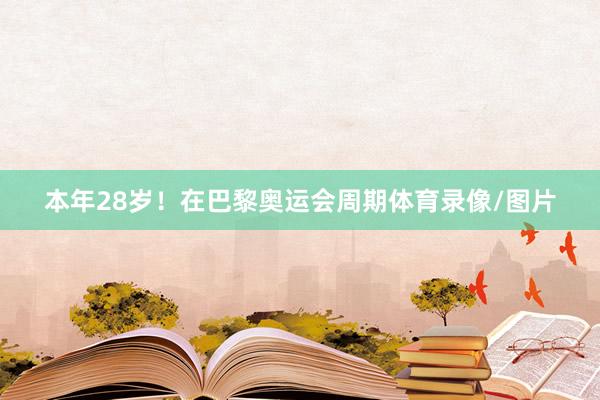 本年28岁！在巴黎奥运会周期体育录像/图片