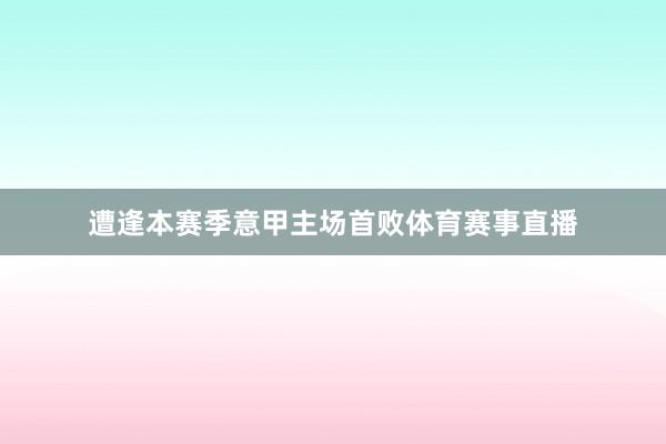 遭逢本赛季意甲主场首败体育赛事直播